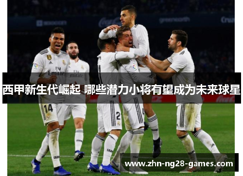 西甲新生代崛起 哪些潜力小将有望成为未来球星
