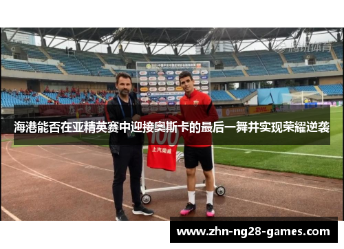 海港能否在亚精英赛中迎接奥斯卡的最后一舞并实现荣耀逆袭