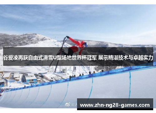谷爱凌再获自由式滑雪U型场地世界杯冠军 展示精湛技术与卓越实力