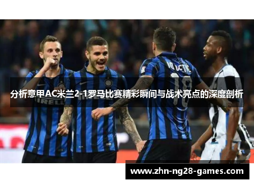 分析意甲AC米兰2-1罗马比赛精彩瞬间与战术亮点的深度剖析
