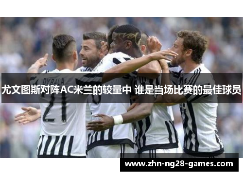 尤文图斯对阵AC米兰的较量中 谁是当场比赛的最佳球员