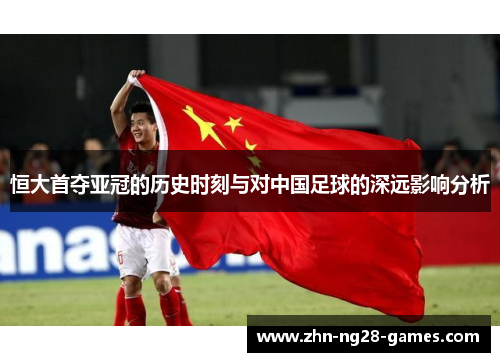 恒大首夺亚冠的历史时刻与对中国足球的深远影响分析