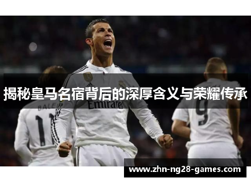 揭秘皇马名宿背后的深厚含义与荣耀传承 揭秘皇马名宿背后的深厚含义与荣耀传承