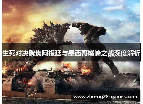 生死对决聚焦阿根廷与墨西哥巅峰之战深度解析