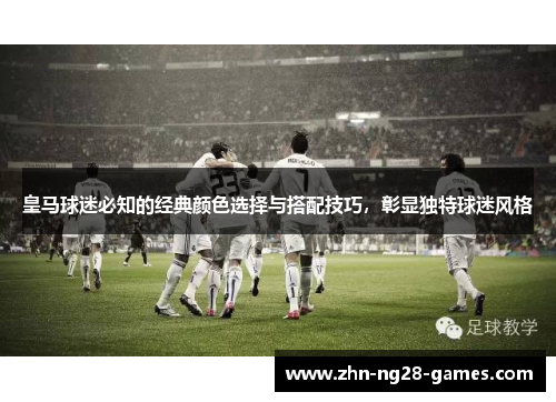 皇马球迷必知的经典颜色选择与搭配技巧,彰显独特球迷风格 皇马球迷必知的经典颜色选择与搭配技巧,彰显独特球迷风格