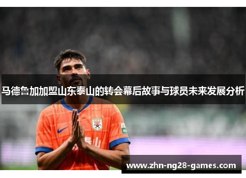 马德鲁加加盟山东泰山的转会幕后故事与球员未来发展分析