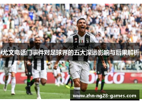 尤文电话门事件对足球界的五大深远影响与后果解析 尤文电话门事件对足球界的五大深远影响与后果解析