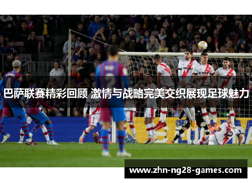 巴萨联赛精彩回顾 激情与战略完美交织展现足球魅力 巴萨联赛精彩回顾 激情与战略完美交织展现足球魅力