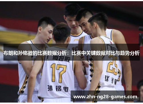布朗和孙铭徽的比赛数据分析：比赛中关键数据对比与趋势分析
