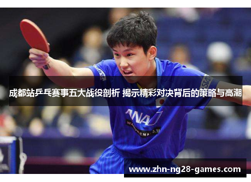 成都站乒乓赛事五大战役剖析 揭示精彩对决背后的策略与高潮