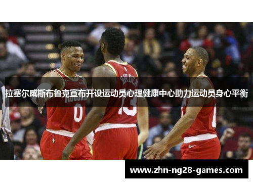 拉塞尔威斯布鲁克宣布开设运动员心理健康中心助力运动员身心平衡 拉塞尔威斯布鲁克宣布开设运动员心理健康中心助力运动员身心平衡
