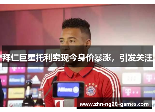 拜仁巨星托利索现今身价暴涨,引发关注 拜仁巨星托利索现今身价暴涨,引发关注
