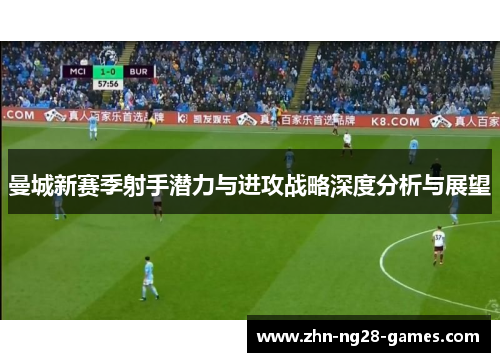 曼城新赛季射手潜力与进攻战略深度分析与展望