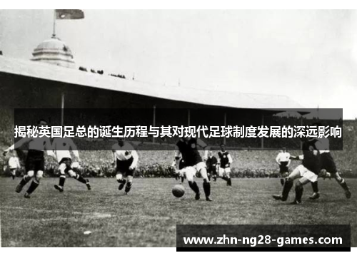 揭秘英国足总的诞生历程与其对现代足球制度发展的深远影响 揭秘英国足总的诞生历程与其对现代足球制度发展的深远影响
