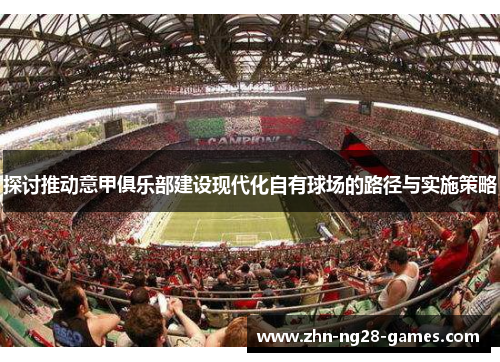 探讨推动意甲俱乐部建设现代化自有球场的路径与实施策略 探讨推动意甲俱乐部建设现代化自有球场的路径与实施策略