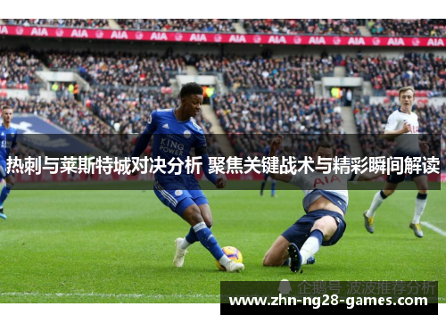热刺与莱斯特城对决分析 聚焦关键战术与精彩瞬间解读 热刺与莱斯特城对决分析 聚焦关键战术与精彩瞬间解读
