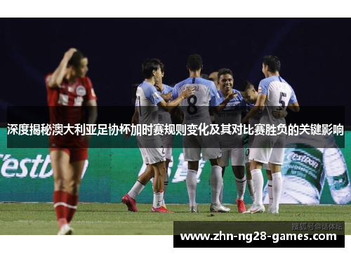 深度揭秘澳大利亚足协杯加时赛规则变化及其对比赛胜负的关键影响 深度揭秘澳大利亚足协杯加时赛规则变化及其对比赛胜负的关键影响