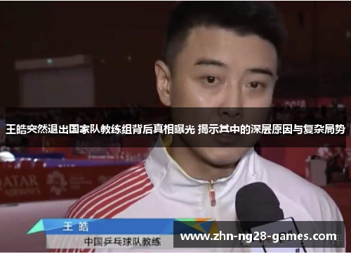 王皓突然退出国家队教练组背后真相曝光 揭示其中的深层原因与复杂局势 王皓突然退出国家队教练组背后真相曝光 揭示其中的深层原因与复杂局势