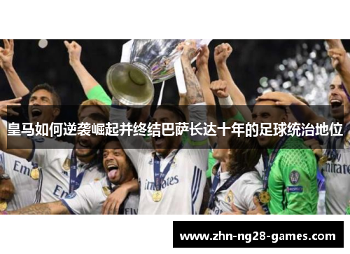 皇马如何逆袭崛起并终结巴萨长达十年的足球统治地位 皇马如何逆袭崛起并终结巴萨长达十年的足球统治地位