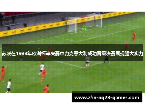 苏联在1988年欧洲杯半决赛中力克意大利成功晋级决赛展现强大实力