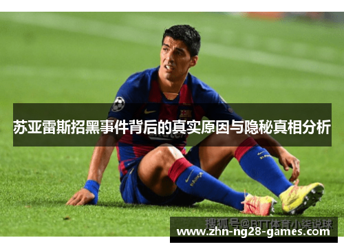 苏亚雷斯招黑事件背后的真实原因与隐秘真相分析 苏亚雷斯招黑事件背后的真实原因与隐秘真相分析