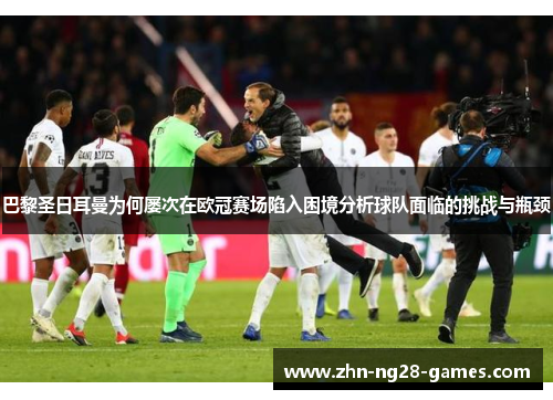 巴黎圣日耳曼为何屡次在欧冠赛场陷入困境分析球队面临的挑战与瓶颈 巴黎圣日耳曼为何屡次在欧冠赛场陷入困境分析球队面临的挑战与瓶颈