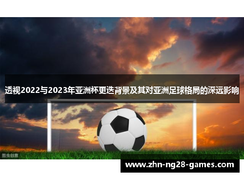 透视2022与2023年亚洲杯更迭背景及其对亚洲足球格局的深远影响 透视2022与2023年亚洲杯更迭背景及其对亚洲足球格局的深远影响