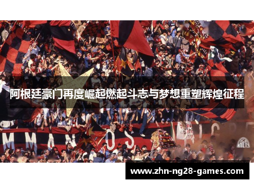 阿根廷豪门再度崛起燃起斗志与梦想重塑辉煌征程 阿根廷豪门再度崛起燃起斗志与梦想重塑辉煌征程