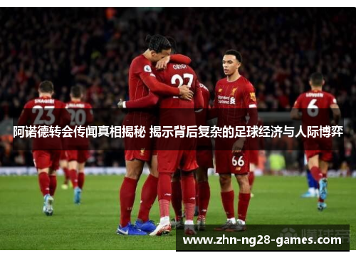 阿诺德转会传闻真相揭秘 揭示背后复杂的足球经济与人际博弈