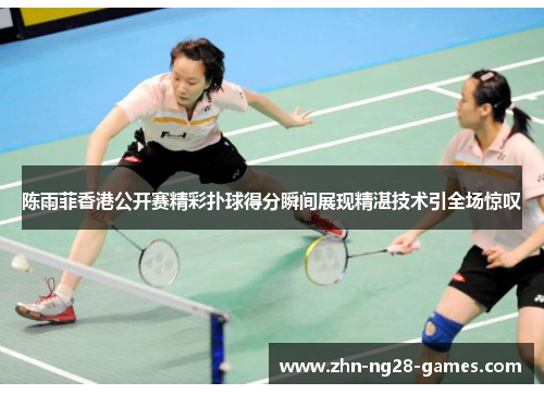 陈雨菲香港公开赛精彩扑球得分瞬间展现精湛技术引全场惊叹