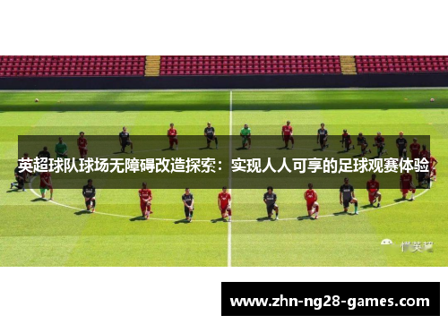英超球队球场无障碍改造探索：实现人人可享的足球观赛体验