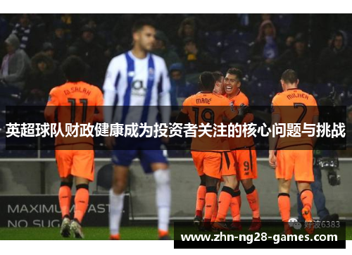 英超球队财政健康成为投资者关注的核心问题与挑战