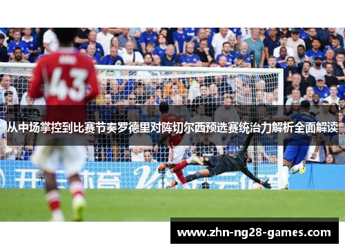 从中场掌控到比赛节奏罗德里对阵切尔西预选赛统治力解析全面解读