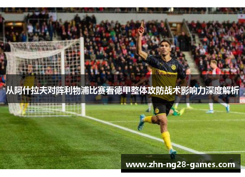 从阿什拉夫对阵利物浦比赛看德甲整体攻防战术影响力深度解析